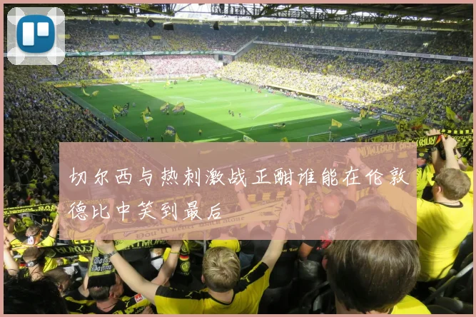 切尔西与热刺激战正酣谁能在伦敦德比中笑到最后