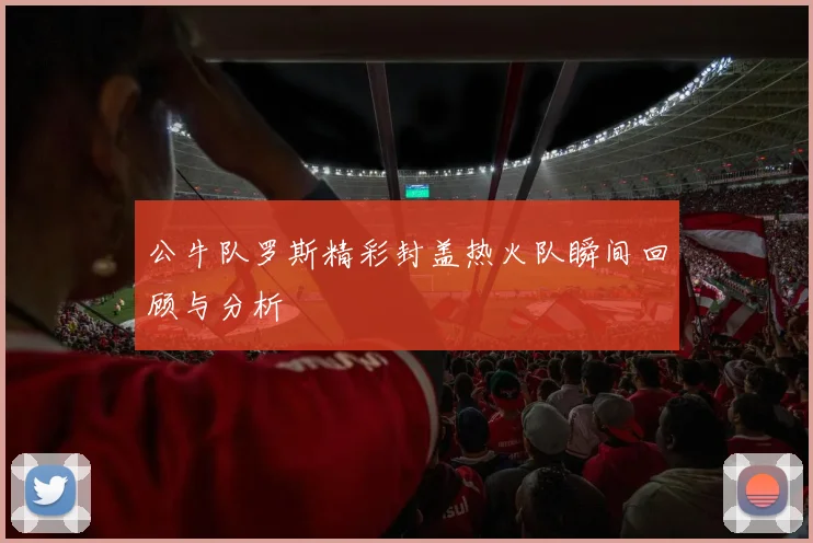 公牛队罗斯精彩封盖热火队瞬间回顾与分析