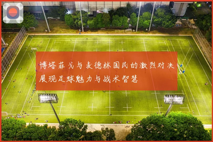 博塔菲戈与麦德林国民的激烈对决展现足球魅力与战术智慧