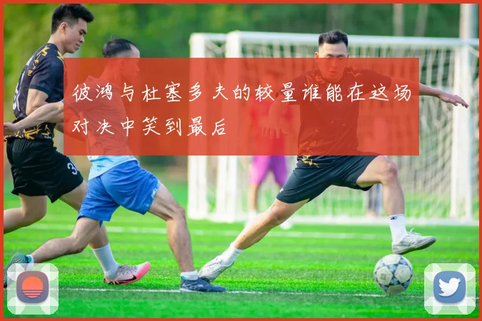 彼鸿与杜塞多夫的较量谁能在这场对决中笑到最后