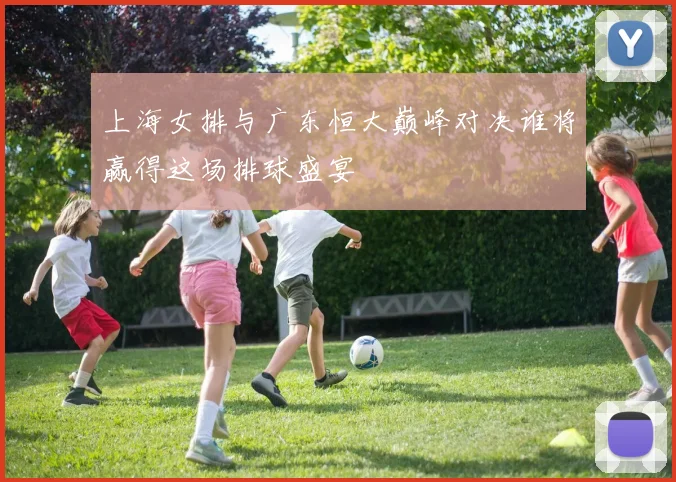 上海女排与广东恒大巅峰对决谁将赢得这场排球盛宴