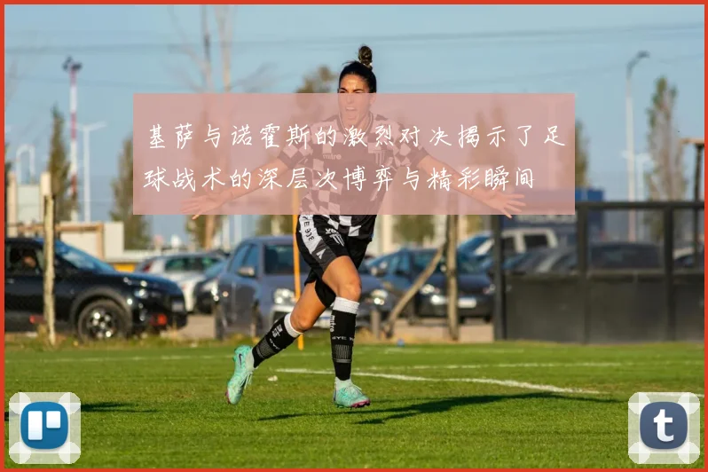 基萨与诺霍斯的激烈对决揭示了足球战术的深层次博弈与精彩瞬间
