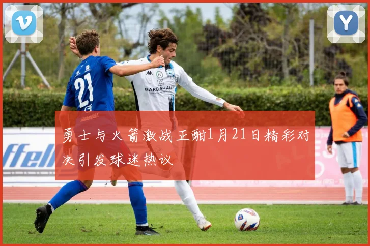 勇士与火箭激战正酣1月21日精彩对决引发球迷热议