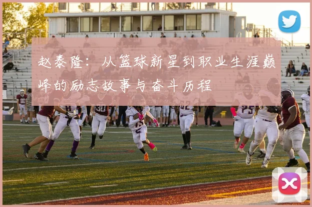 赵泰隆：从篮球新星到职业生涯巅峰的励志故事与奋斗历程