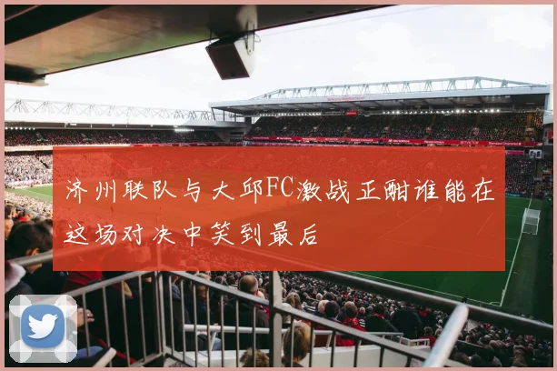 济州联队与大邱FC激战正酣谁能在这场对决中笑到最后