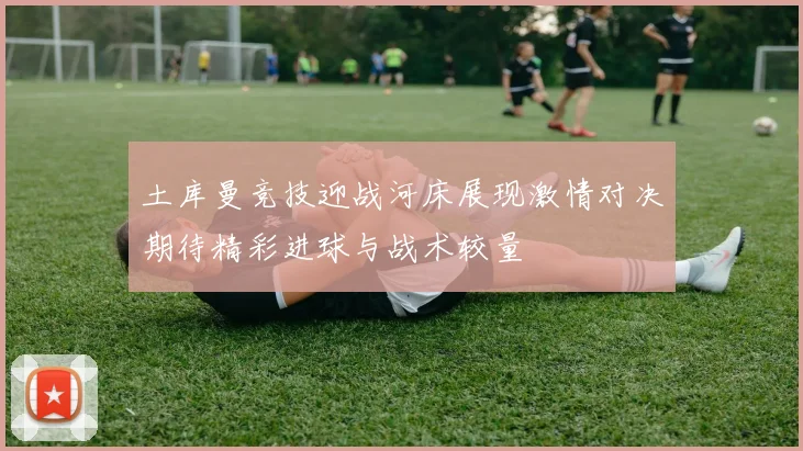 土库曼竞技迎战河床展现激情对决期待精彩进球与战术较量
