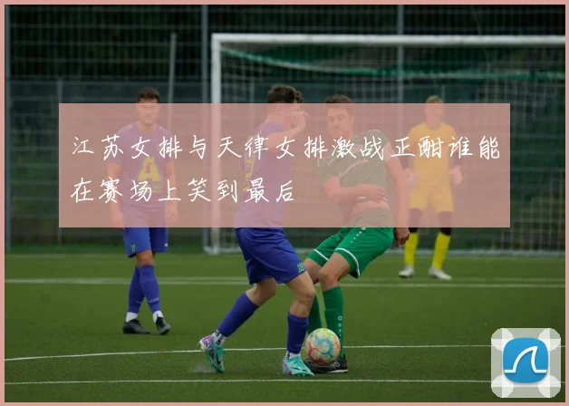 江苏女排与天律女排激战正酣谁能在赛场上笑到最后