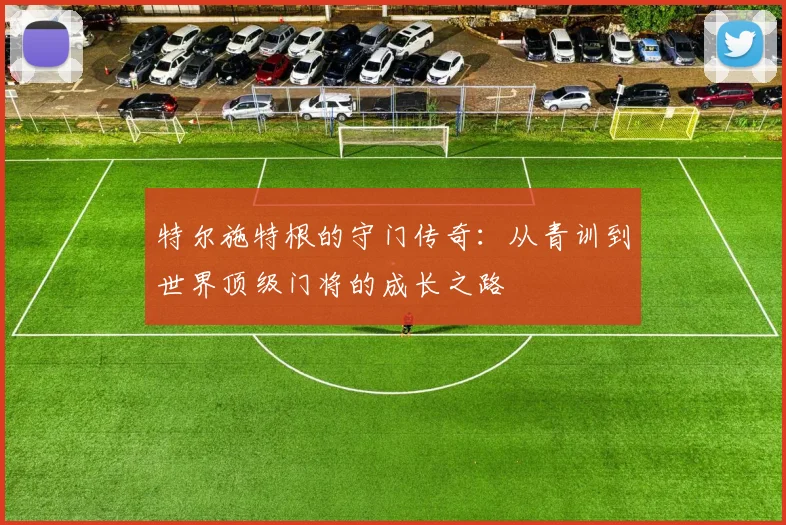 特尔施特根的守门传奇：从青训到世界顶级门将的成长之路