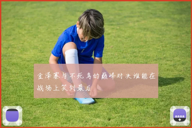 金泽寨与不死鸟的巅峰对决谁能在战场上笑到最后