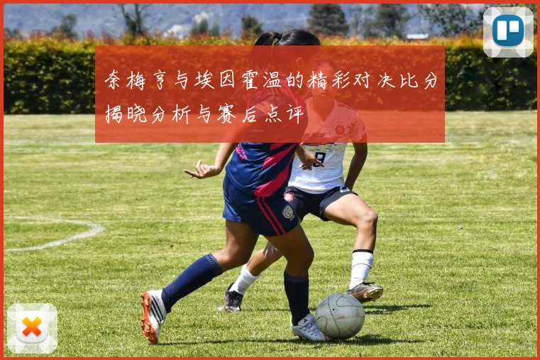 奈梅亨与埃因霍温的精彩对决比分揭晓分析与赛后点评