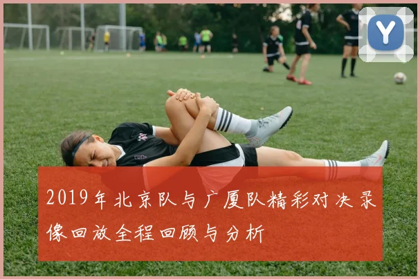 2019年北京队与广厦队精彩对决录像回放全程回顾与分析