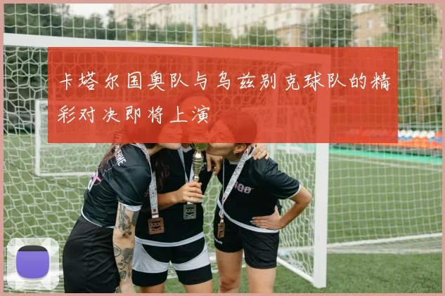 卡塔尔国奥队与乌兹别克球队的精彩对决即将上演