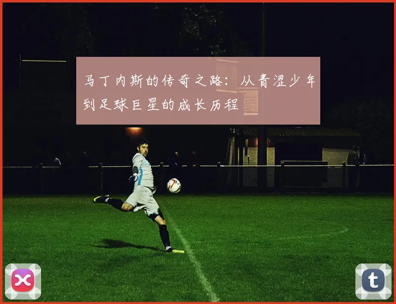 马丁内斯的传奇之路：从青涩少年到足球巨星的成长历程