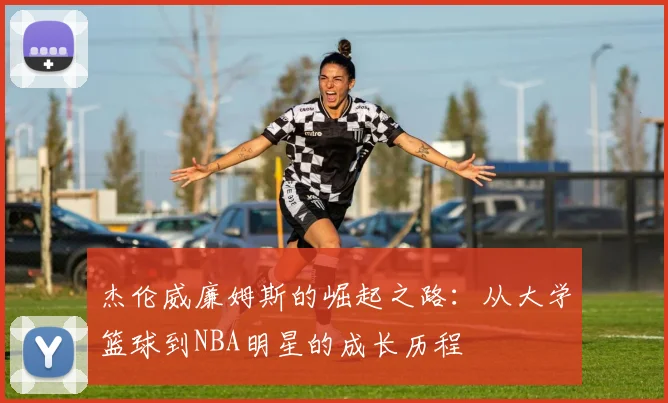 杰伦威廉姆斯的崛起之路：从大学篮球到NBA明星的成长历程