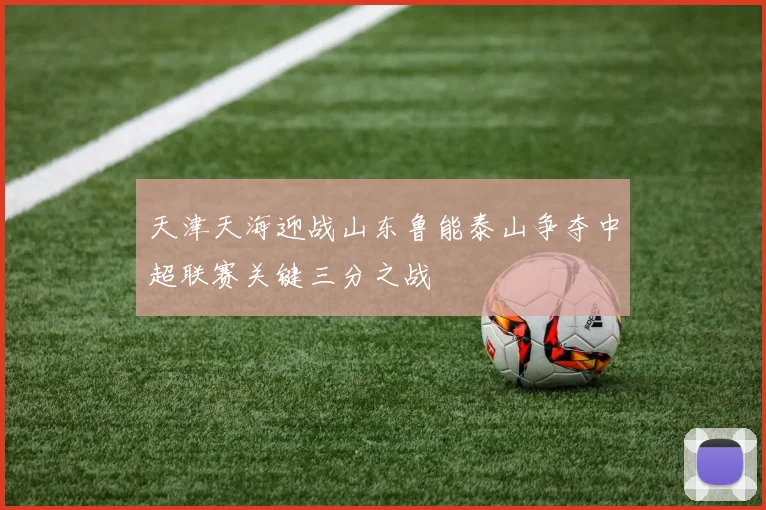 天津天海迎战山东鲁能泰山争夺中超联赛关键三分之战