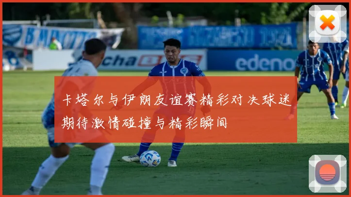 卡塔尔与伊朗友谊赛精彩对决球迷期待激情碰撞与精彩瞬间