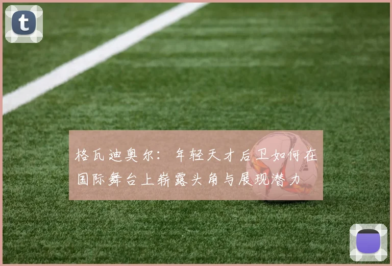 格瓦迪奥尔：年轻天才后卫如何在国际舞台上崭露头角与展现潜力