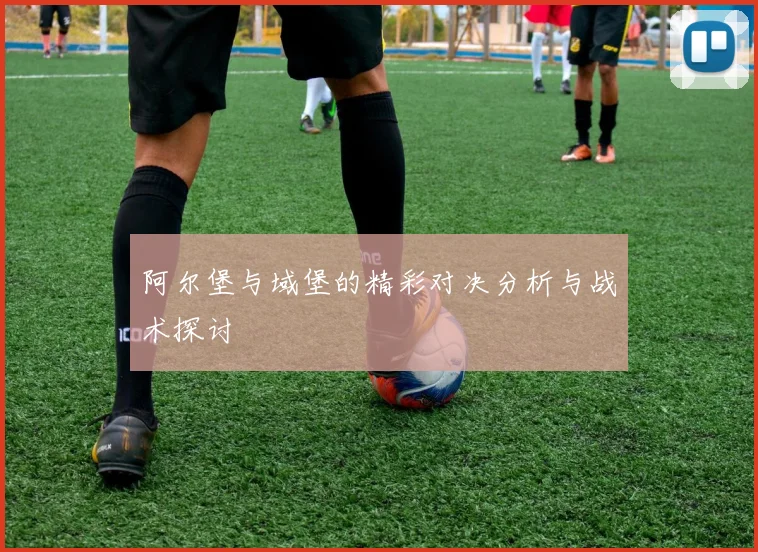 阿尔堡与域堡的精彩对决分析与战术探讨