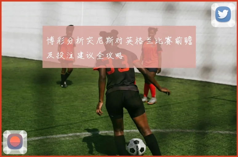 博彩分析突尼斯对英格兰比赛前瞻及投注建议全攻略