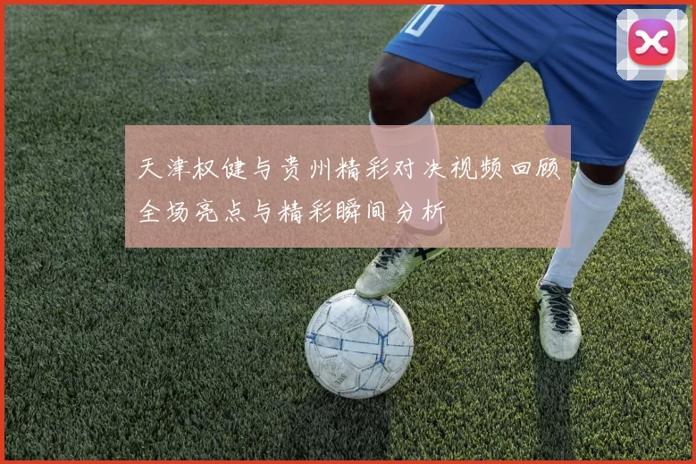 天津权健与贵州精彩对决视频回顾全场亮点与精彩瞬间分析