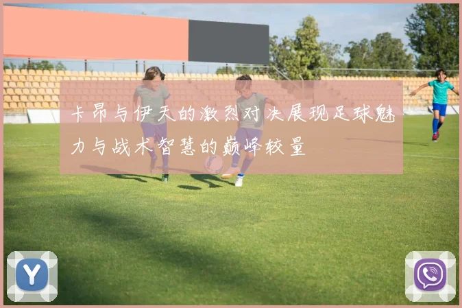 卡昂与伊天的激烈对决展现足球魅力与战术智慧的巅峰较量