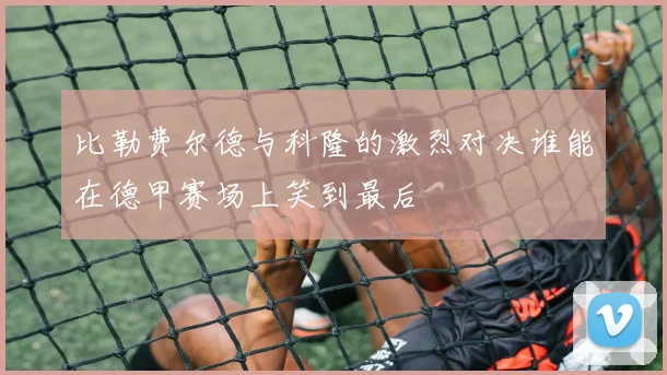比勒费尔德与科隆的激烈对决谁能在德甲赛场上笑到最后