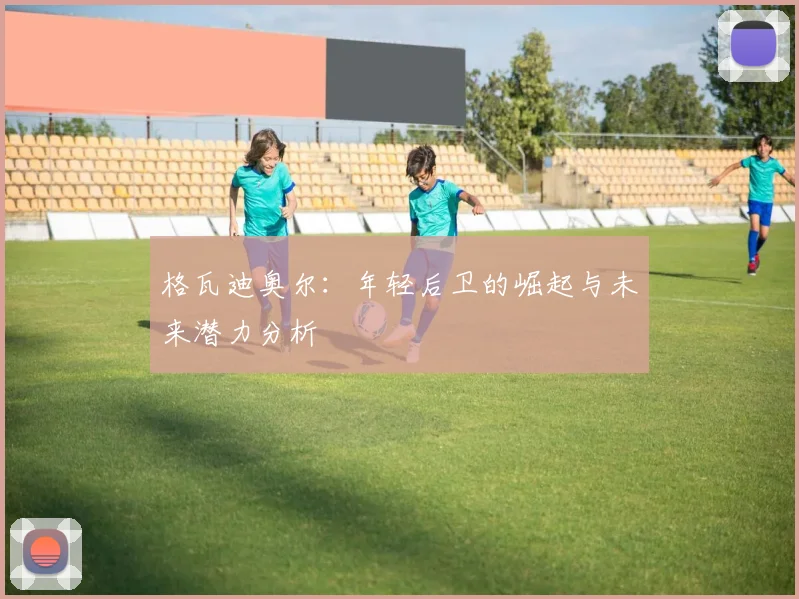 格瓦迪奥尔：年轻后卫的崛起与未来潜力分析