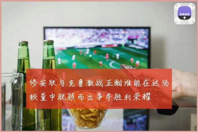 修安联与克鲁激战正酣谁能在这场较量中脱颖而出争夺胜利荣耀