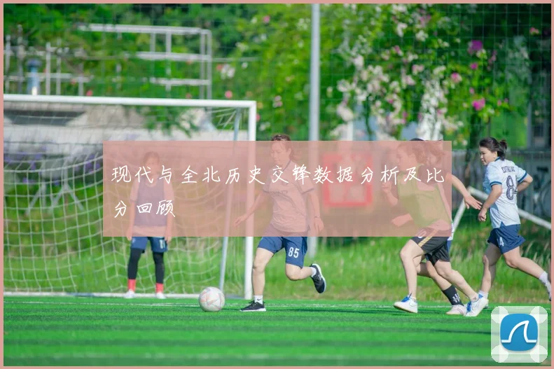 现代与全北历史交锋数据分析及比分回顾