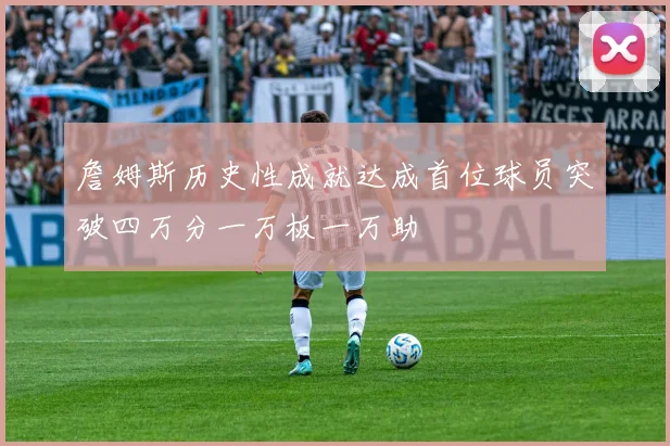 詹姆斯历史性成就达成首位球员突破四万分一万板一万助