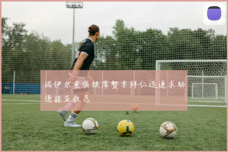 诺伊尔重伤缺席整季拜仁迅速求助德赫亚救急