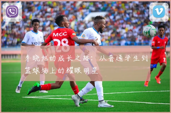 李晓旭的成长之路：从普通学生到篮球场上的耀眼明星