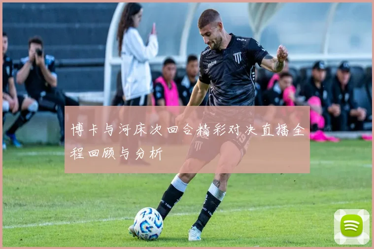 博卡与河床次回合精彩对决直播全程回顾与分析