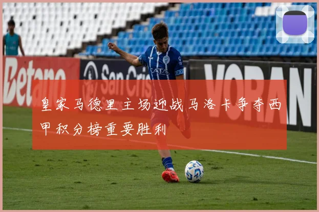 皇家马德里主场迎战马洛卡争夺西甲积分榜重要胜利
