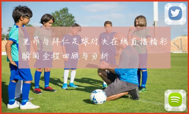 里昂与拜仁足球对决在线直播精彩瞬间全程回顾与分析