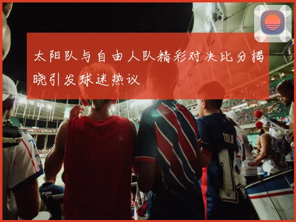 太阳队与自由人队精彩对决比分揭晓引发球迷热议