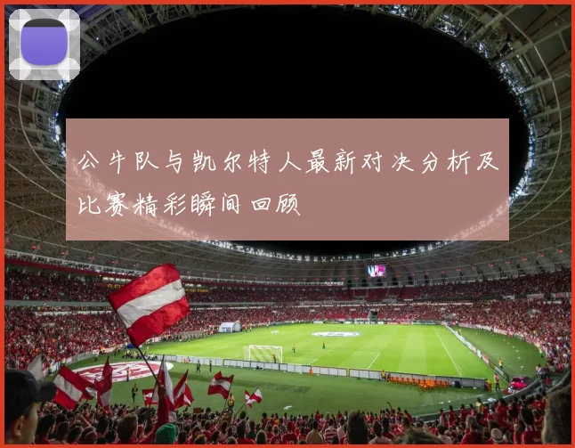 公牛队与凯尔特人最新对决分析及比赛精彩瞬间回顾