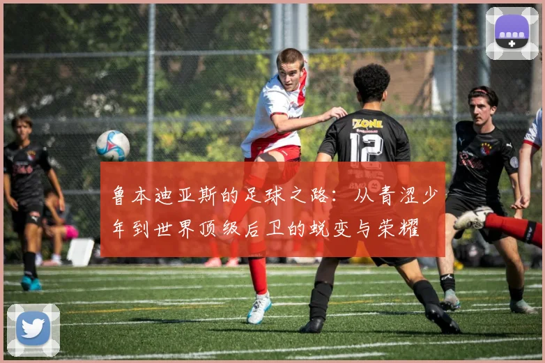 鲁本迪亚斯的足球之路：从青涩少年到世界顶级后卫的蜕变与荣耀