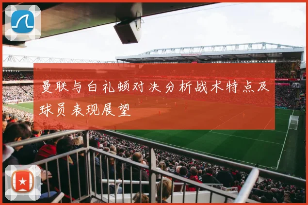 曼联与白礼顿对决分析战术特点及球员表现展望