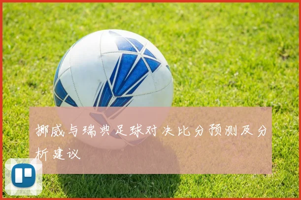 挪威与瑞典足球对决比分预测及分析建议