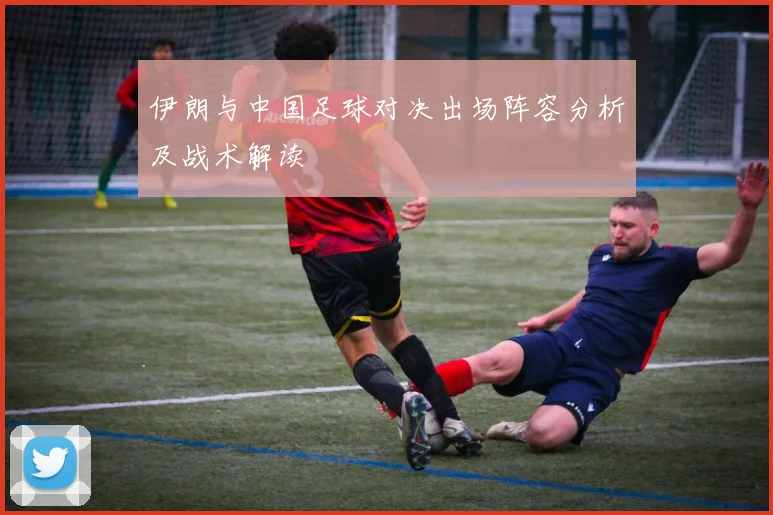 伊朗与中国足球对决出场阵容分析及战术解读
