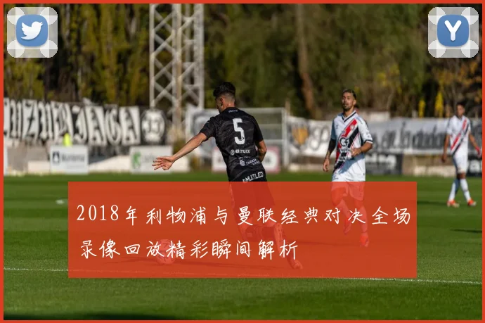 2018年利物浦与曼联经典对决全场录像回放精彩瞬间解析