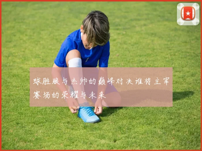 球胜狼与杰帅的巅峰对决谁将主宰赛场的荣耀与未来