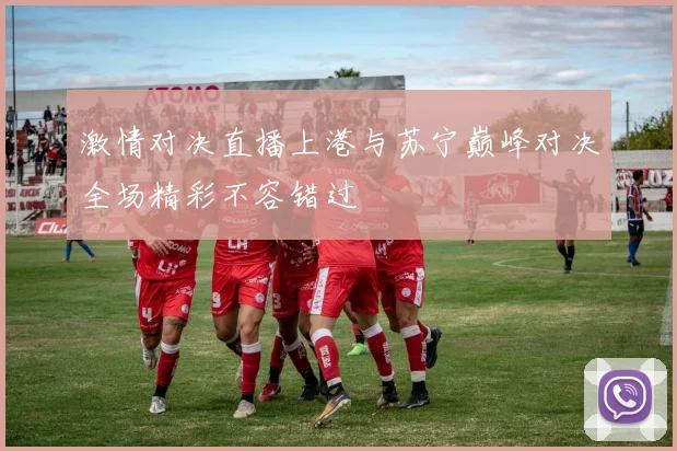激情对决直播上港与苏宁巅峰对决全场精彩不容错过