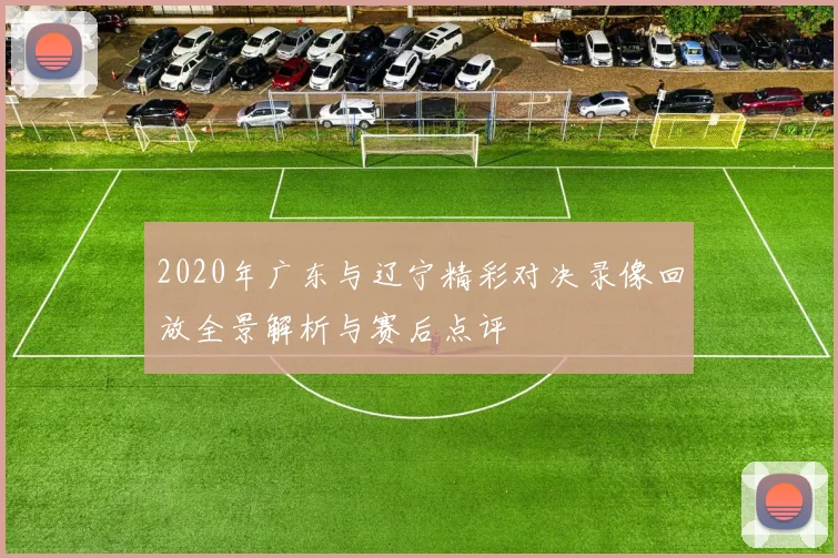 2020年广东与辽宁精彩对决录像回放全景解析与赛后点评