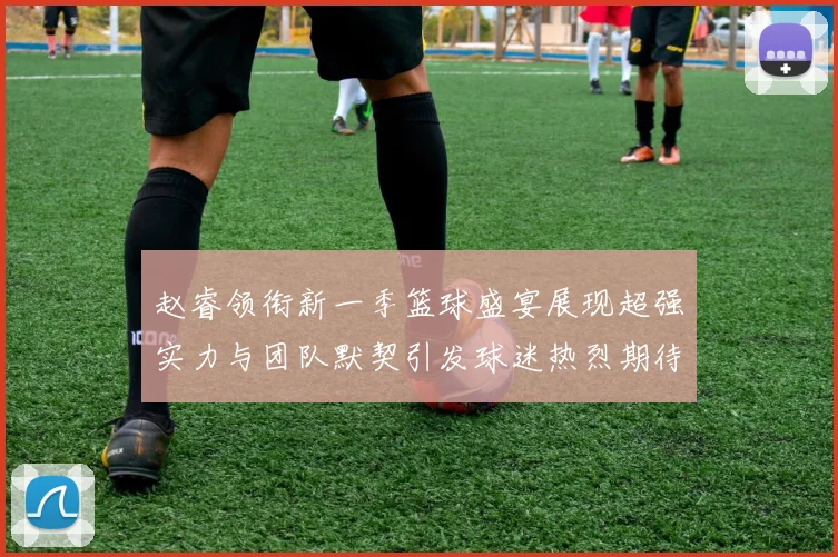 赵睿领衔新一季篮球盛宴展现超强实力与团队默契引发球迷热烈期待