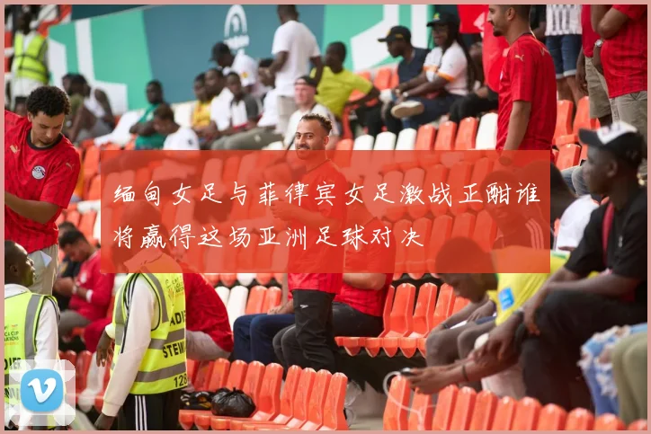 缅甸女足与菲律宾女足激战正酣谁将赢得这场亚洲足球对决
