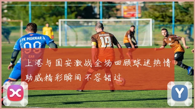 上港与国安激战全场回顾球迷热情助威精彩瞬间不容错过