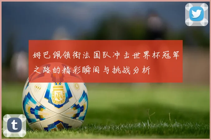 姆巴佩领衔法国队冲击世界杯冠军之路的精彩瞬间与挑战分析